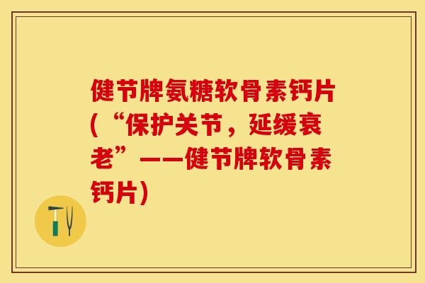 健节牌氨糖软骨素钙片(“保护关节，延缓衰老”——健节牌软骨素钙片)