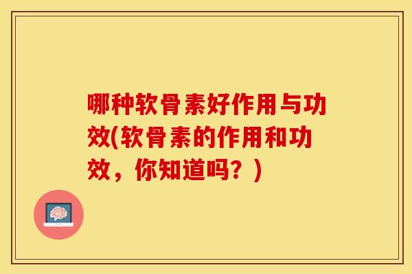 哪种软骨素好作用与功效(软骨素的作用和功效,你知道吗?) 哪种软骨素好作用与功效(软骨素的作用和功效,你知道吗?)