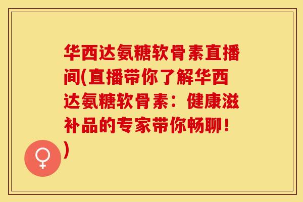 华西达氨糖软骨素直播间(直播带你了解华西达氨糖软骨素：健康滋补品的专家带你畅聊！)