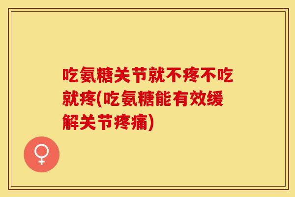 吃氨糖关节就不疼不吃就疼(吃氨糖能有效缓解关节疼痛)