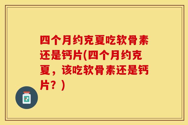 四个月约克夏吃软骨素还是钙片(四个月约克夏，该吃软骨素还是钙片？)