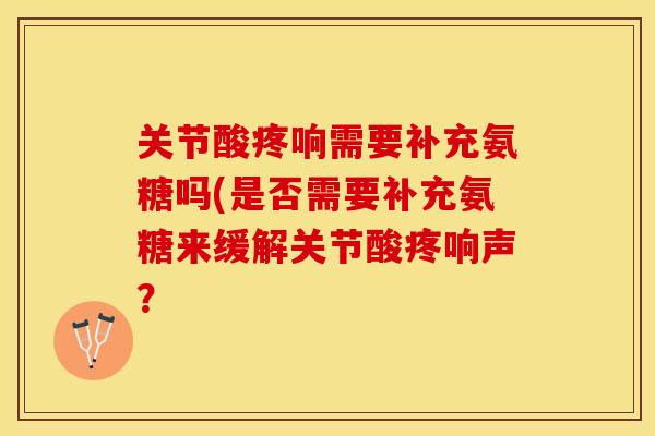 关节酸疼响需要补充氨糖吗(是否需要补充氨糖来缓解关节酸疼响声？