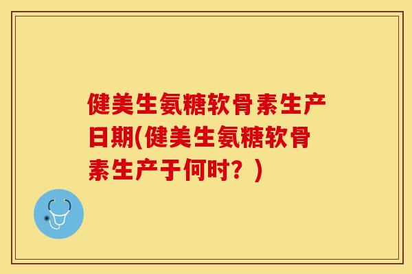 健美生氨糖软骨素生产日期(健美生氨糖软骨素生产于何时？)