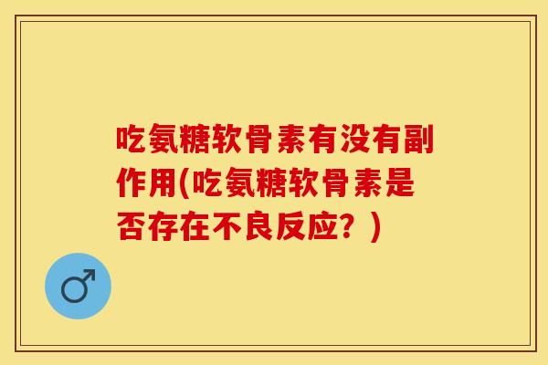吃氨糖软骨素有没有副作用(吃氨糖软骨素是否存在不良反应？)