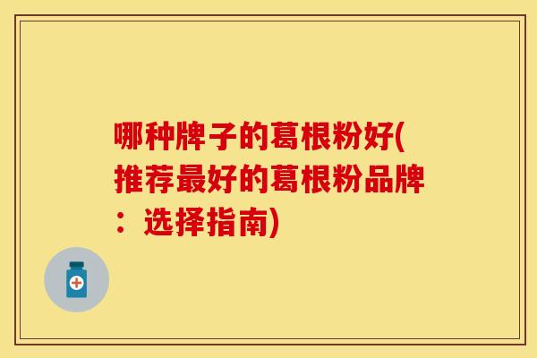 哪种牌子的葛根粉好(推荐最好的葛根粉品牌：选择指南)