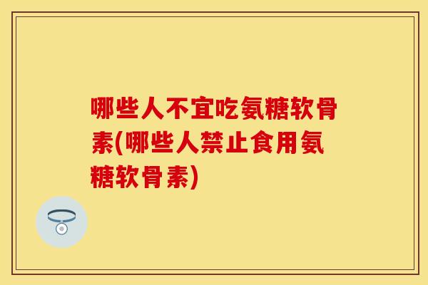 哪些人不宜吃氨糖软骨素(哪些人禁止食用氨糖软骨素) 哪些人不宜吃氨糖软骨素(哪些人禁止食用氨糖软骨素)