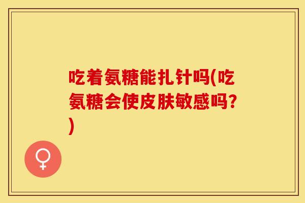 吃着氨糖能扎针吗(吃氨糖会使皮肤敏感吗？)