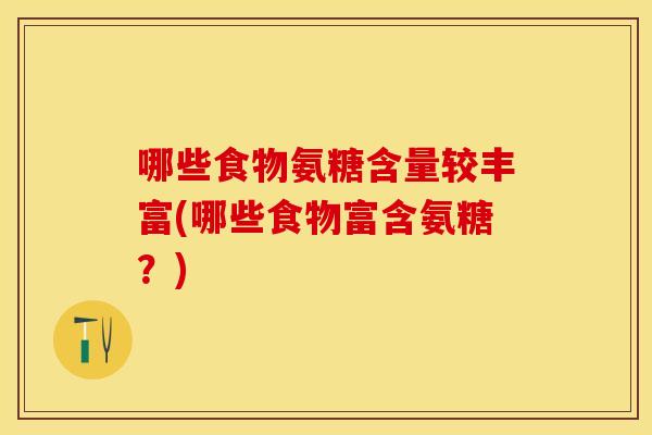 哪些食物氨糖含量较丰富(哪些食物富含氨糖?) 哪些食物氨糖含量较丰富(哪些食物富含氨糖?)