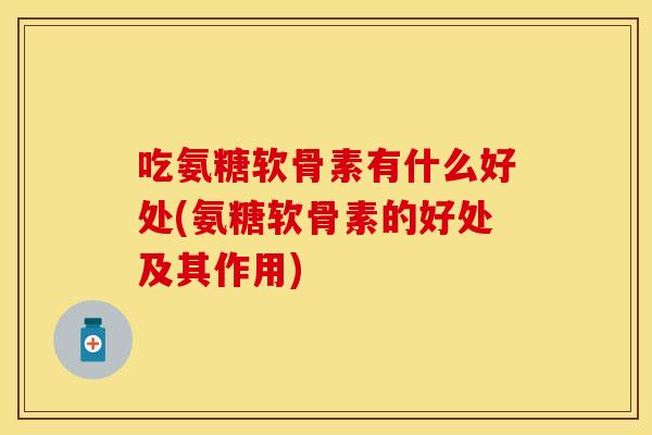 吃氨糖软骨素有什么好处(氨糖软骨素的好处及其作用)