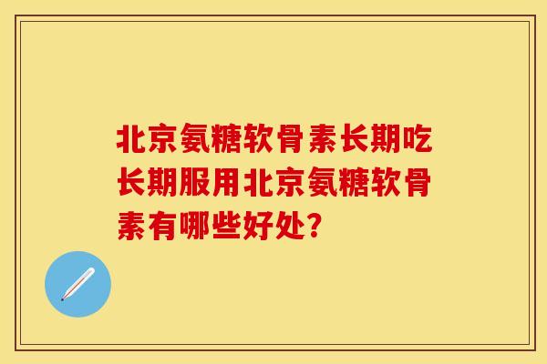 北京氨糖软骨素长期吃长期服用北京氨糖软骨素有哪些好处？