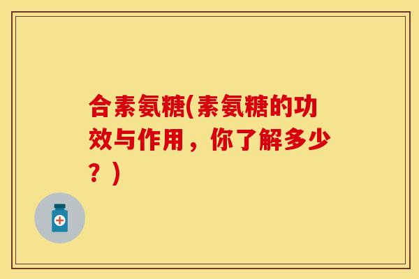 合素氨糖(素氨糖的功效与作用,你了解多少?) 合素氨糖(素氨糖的功效与作用,你了解多少?)
