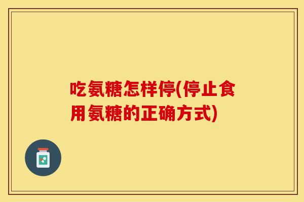 吃氨糖怎样停(停止食用氨糖的正确方式)