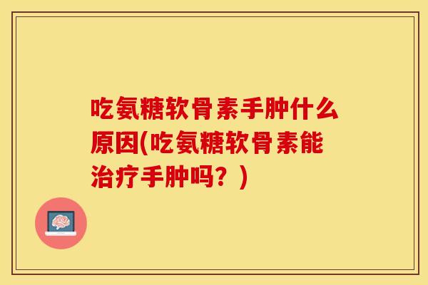 吃氨糖软骨素手肿什么原因(吃氨糖软骨素能治疗手肿吗？)