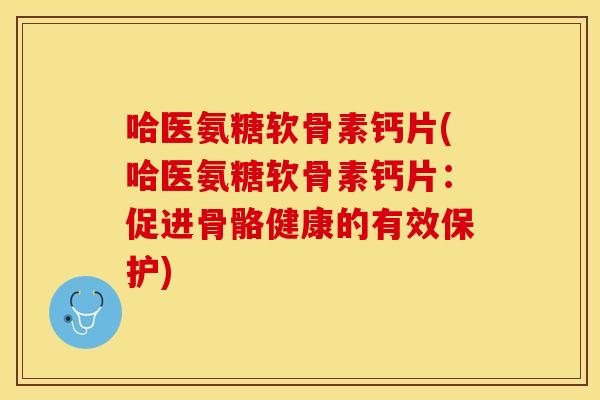哈医氨糖软骨素钙片(哈医氨糖软骨素钙片：促进骨骼健康的有效保护)