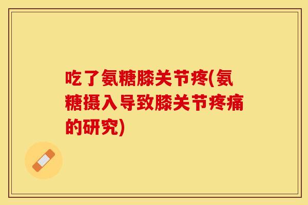 吃了氨糖膝关节疼(氨糖摄入导致膝关节疼痛的研究)