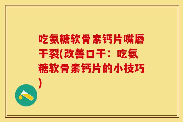 吃氨糖软骨素钙片嘴唇干裂(改善口干:吃氨糖软骨素钙片的小技巧) 吃氨糖软骨素钙片嘴唇干裂(改善口干:吃氨糖软骨素钙片的小技巧)