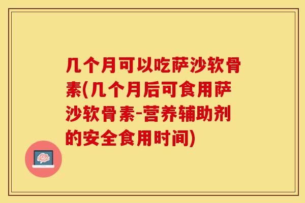 几个月可以吃萨沙软骨素(几个月后可食用萨沙软骨素-营养辅助剂的安全食用时间) 几个月可以吃萨沙软骨素(几个月后可食用萨沙软骨素-营养辅助剂的安全食用时间)