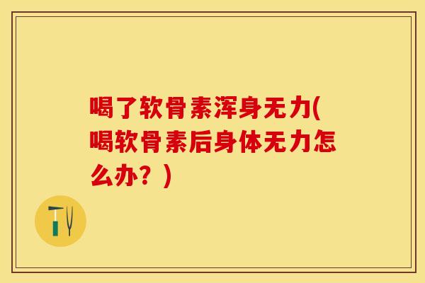 喝了软骨素浑身无力(喝软骨素后身体无力怎么办？)