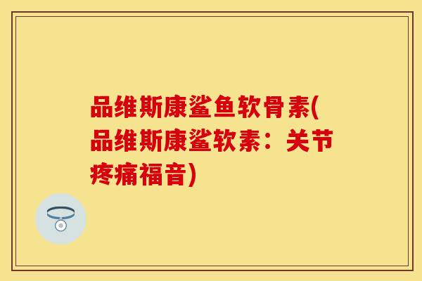 品维斯康鲨鱼软骨素(品维斯康鲨软素：关节福音)