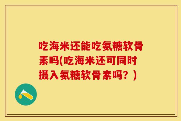吃海米还能吃氨糖软骨素吗(吃海米还可同时摄入氨糖软骨素吗?) 吃海米还能吃氨糖软骨素吗(吃海米还可同时摄入氨糖软骨素吗?)