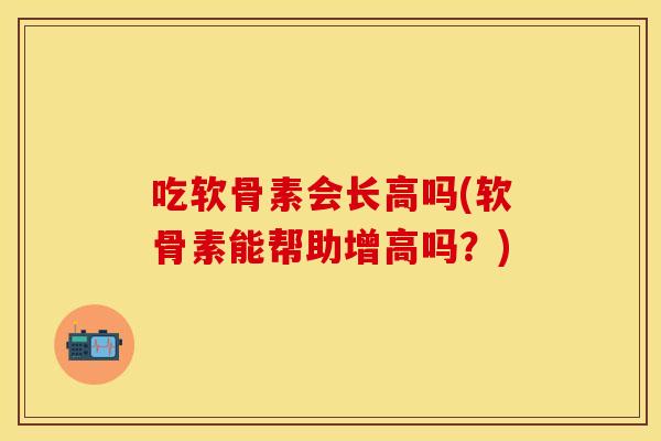 吃软骨素会长高吗(软骨素能帮助增高吗？)