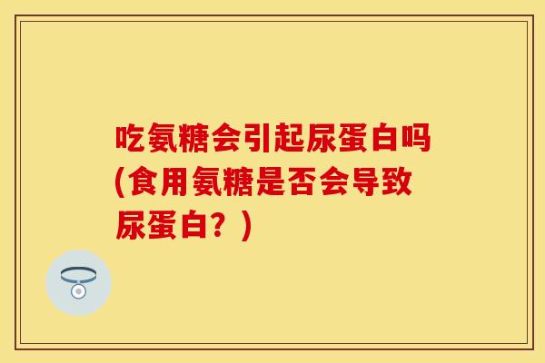 吃氨糖会引起尿蛋白吗(食用氨糖是否会导致尿蛋白？)
