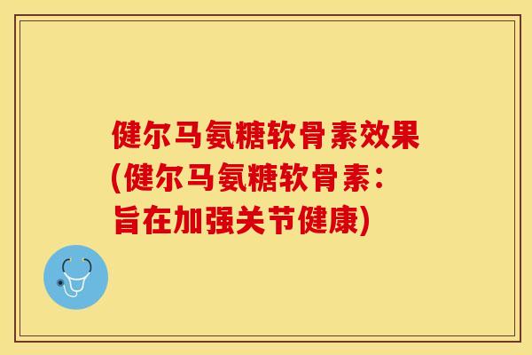 健尔马氨糖软骨素效果(健尔马氨糖软骨素：旨在加强关节健康)