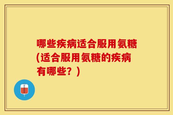 哪些适合服用氨糖(适合服用氨糖的有哪些?) 哪些适合服用氨糖(适合服用氨糖的有哪些?)