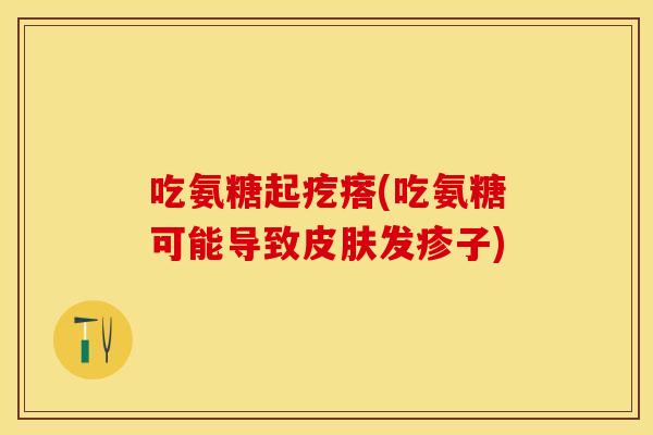 吃氨糖起疙瘩(吃氨糖可能导致皮肤发疹子)