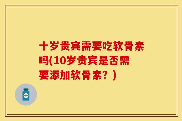 十岁贵宾需要吃软骨素吗(10岁贵宾是否需要添加软骨素？)
