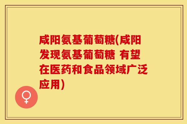 咸阳氨基葡萄糖(咸阳发现氨基葡萄糖 有望在医药和食品领域广泛应用)