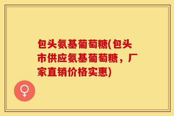 包头氨基葡萄糖(包头市供应氨基葡萄糖，厂家直销价格实惠)