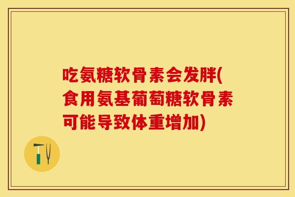 吃氨糖软骨素会发胖(食用氨基葡萄糖软骨素可能导致体重增加)