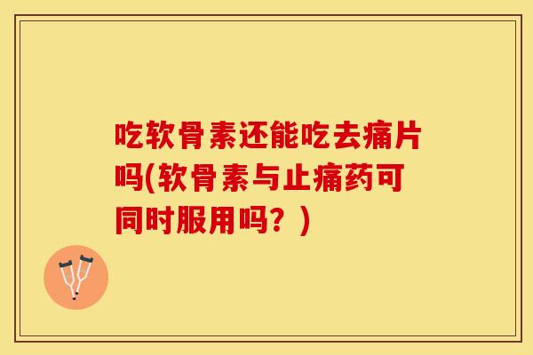 吃软骨素还能吃去痛片吗(软骨素与药可同时服用吗？)