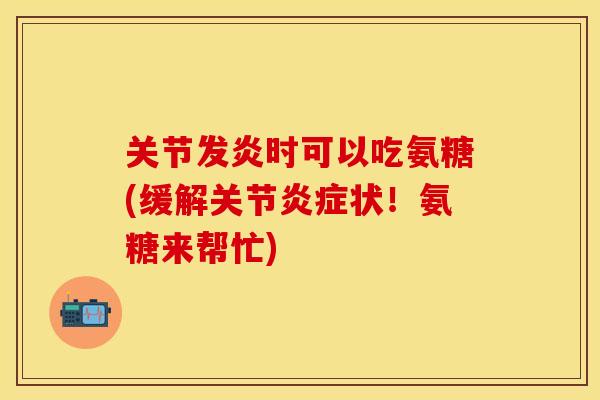 关节发炎时可以吃氨糖(缓解关节状!氨糖来帮忙) 关节发炎时可以吃氨糖(缓解关节状!氨糖来帮忙)