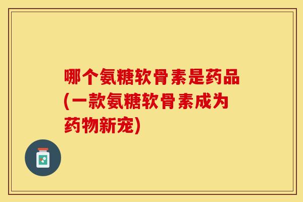 哪个氨糖软骨素是药品(一款氨糖软骨素成为新宠) 哪个氨糖软骨素是药品(一款氨糖软骨素成为新宠)