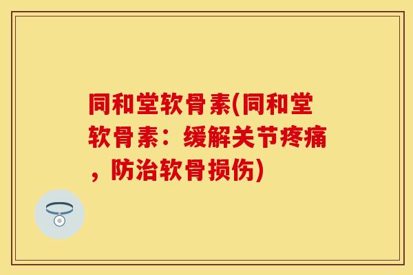 同和堂软骨素(同和堂软骨素：缓解关节，防软骨损伤)