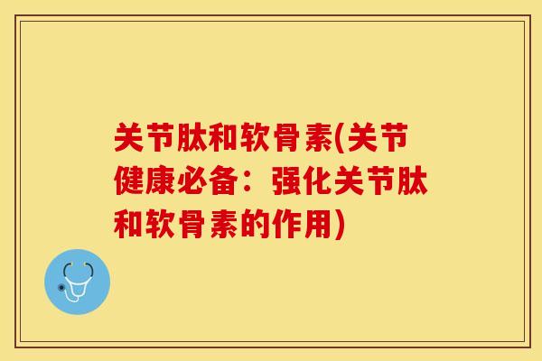 关节肽和软骨素(关节健康必备：强化关节肽和软骨素的作用)