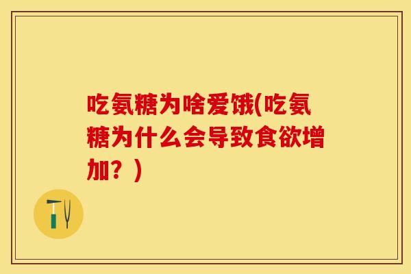 吃氨糖为啥爱饿(吃氨糖为什么会导致增加?) 吃氨糖为啥爱饿(吃氨糖为什么会导致增加?)
