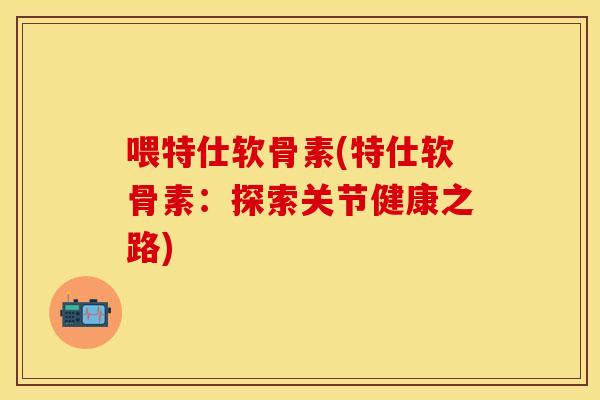喂特仕软骨素(特仕软骨素：探索关节健康之路)