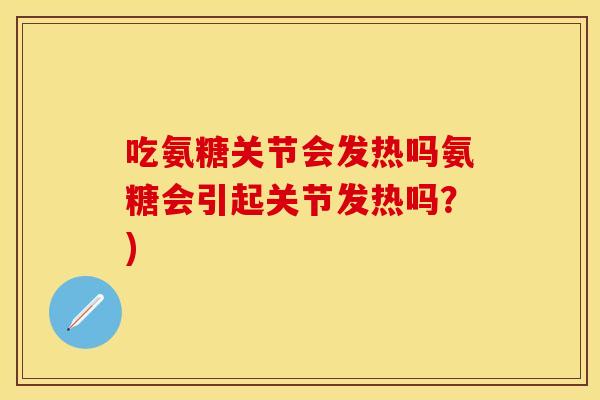 吃氨糖关节会发热吗氨糖会引起关节发热吗？)