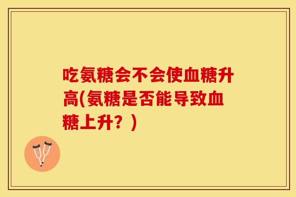 吃氨糖会不会使血糖升高(氨糖是否能导致血糖上升？)
