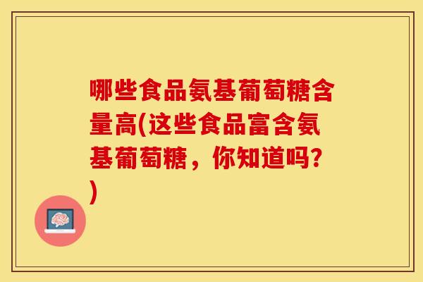 哪些食品氨基葡萄糖含量高(这些食品富含氨基葡萄糖，你知道吗？)