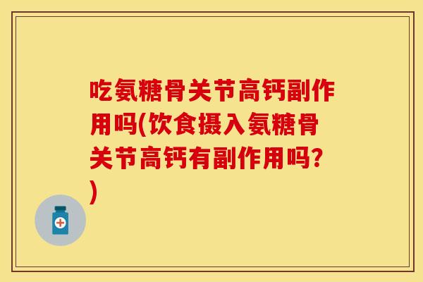 吃氨糖骨关节高钙副作用吗(饮食摄入氨糖骨关节高钙有副作用吗？)