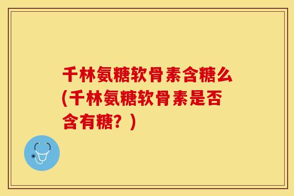 千林氨糖软骨素含糖么(千林氨糖软骨素是否含有糖？)