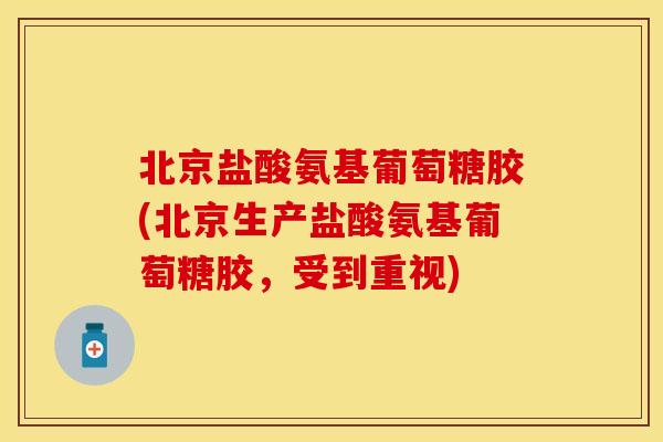 北京盐酸氨基葡萄糖胶(北京生产盐酸氨基葡萄糖胶，受到重视)
