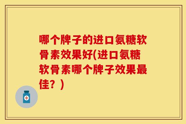 哪个牌子的进口氨糖软骨素效果好(进口氨糖软骨素哪个牌子效果佳?) 哪个牌子的进口氨糖软骨素效果好(进口氨糖软骨素哪个牌子效果佳?)