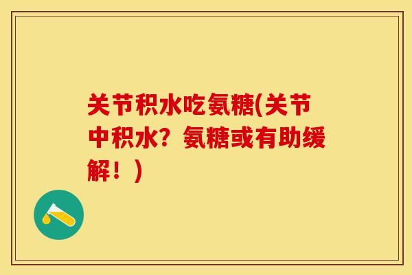 关节积水吃氨糖(关节中积水？氨糖或有助缓解！)