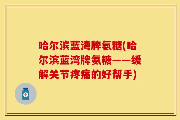 哈尔滨蓝湾牌氨糖(哈尔滨蓝湾牌氨糖——缓解关节疼痛的好帮手)