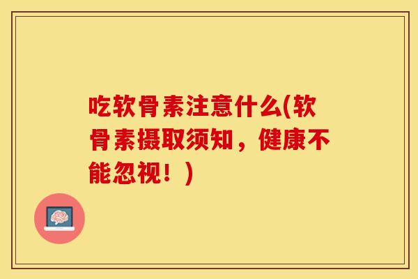 吃软骨素注意什么(软骨素摄取须知,健康不能忽视!) 吃软骨素注意什么(软骨素摄取须知,健康不能忽视!)